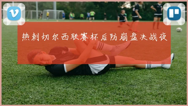 热刺切尔西联赛杯后防崩盘决战夜