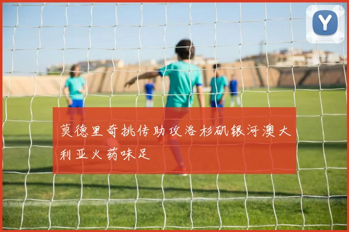 莫德里奇挑传助攻洛杉矶银河澳大利亚火药味足