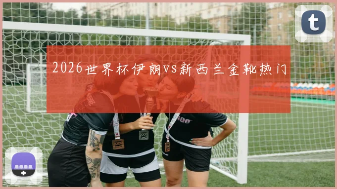 2026世界杯伊朗vs新西兰金靴热门