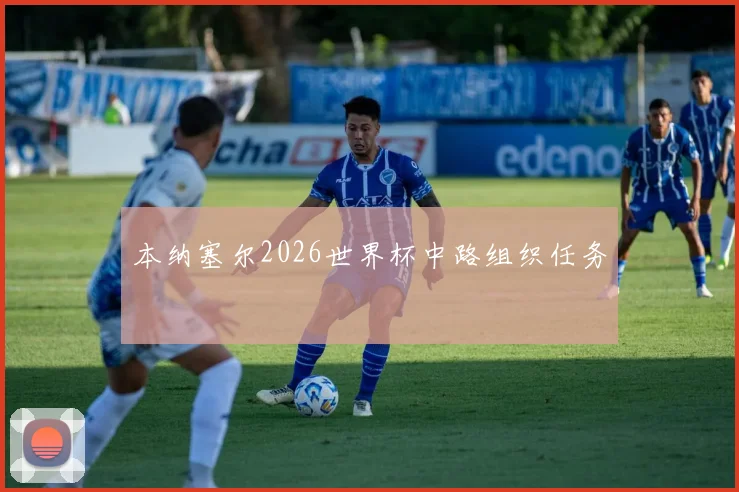 本纳塞尔2026世界杯中路组织任务