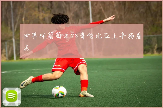 世界杯葡萄牙vs哥伦比亚上半场看点