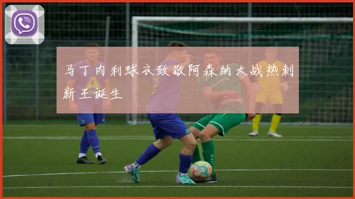 马丁内利球衣致敬阿森纳大战热刺新王诞生