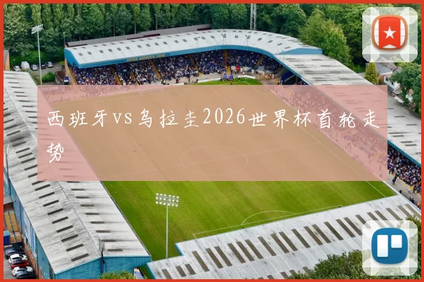 西班牙vs乌拉圭2026世界杯首轮走势