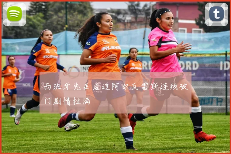 西班牙先丢后追阿尔瓦雷斯连线破门剧情拉满