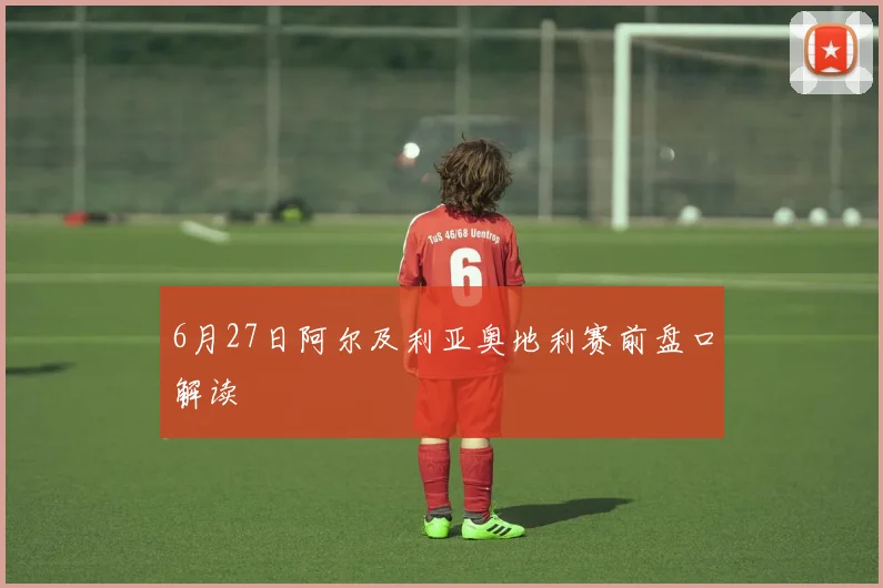 6月27日阿尔及利亚奥地利赛前盘口解读