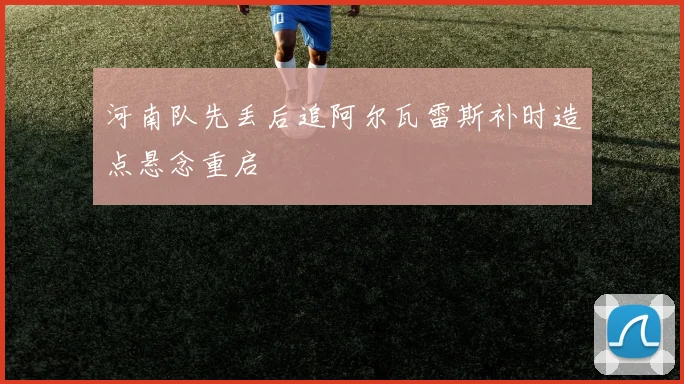河南队先丢后追阿尔瓦雷斯补时造点悬念重启