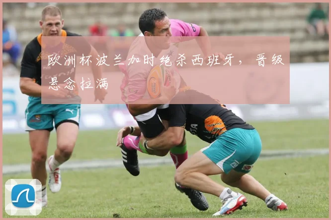 欧洲杯波兰加时绝杀西班牙，晋级悬念拉满