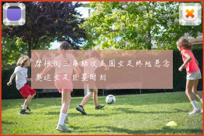 摩根倒三角助攻美国女足终结悬念奥运女足巨星时刻