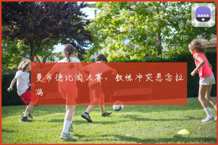 曼市德比淘汰赛,教练冲突悬念拉满
