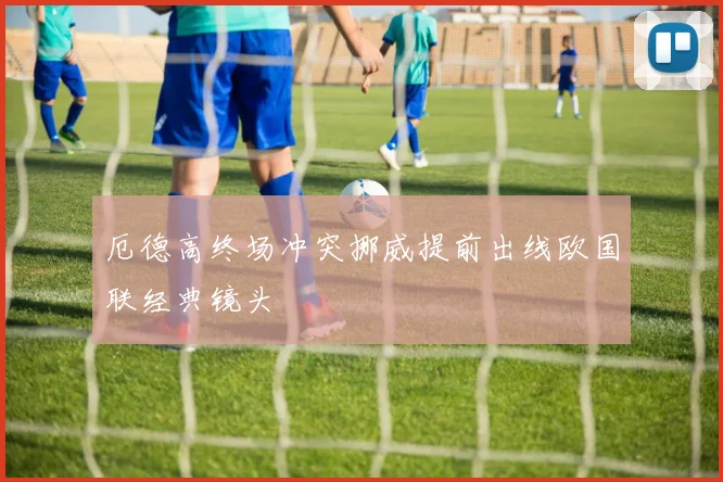 厄德高终场冲突挪威提前出线欧国联经典镜头