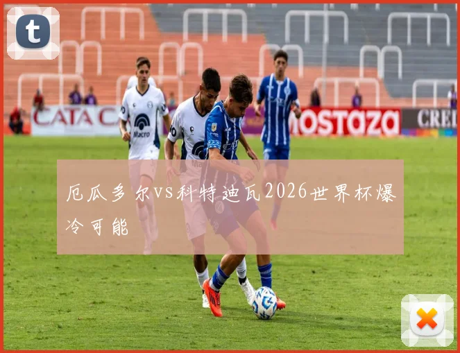 厄瓜多尔vs科特迪瓦2026世界杯爆冷可能