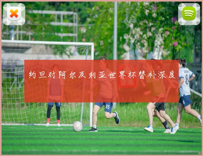 约旦对阿尔及利亚世界杯替补深度