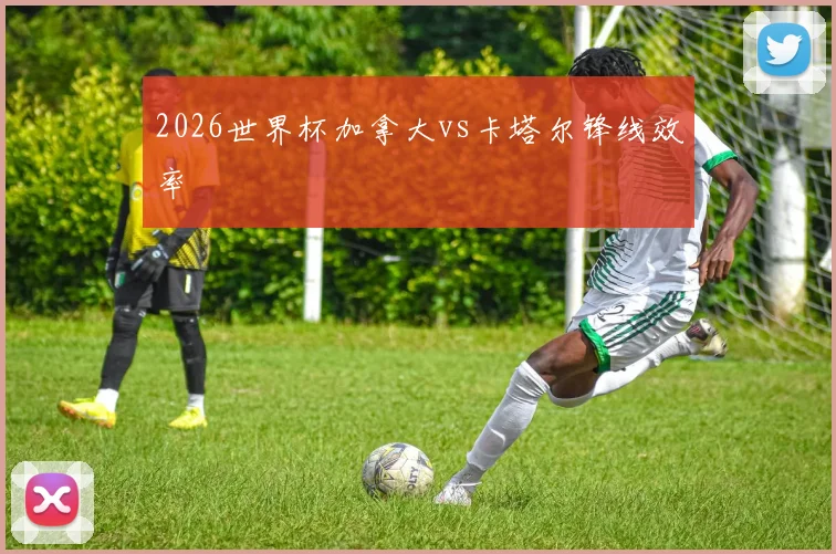 2026世界杯加拿大vs卡塔尔锋线效率