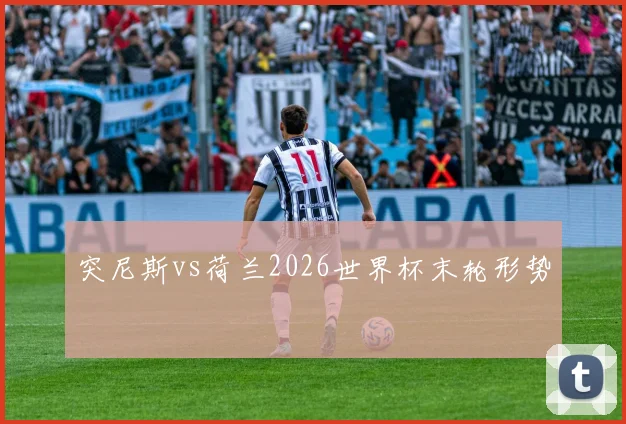 突尼斯vs荷兰2026世界杯末轮形势