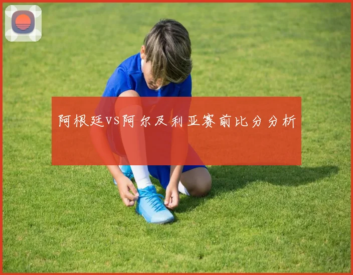 阿根廷vs阿尔及利亚赛前比分分析