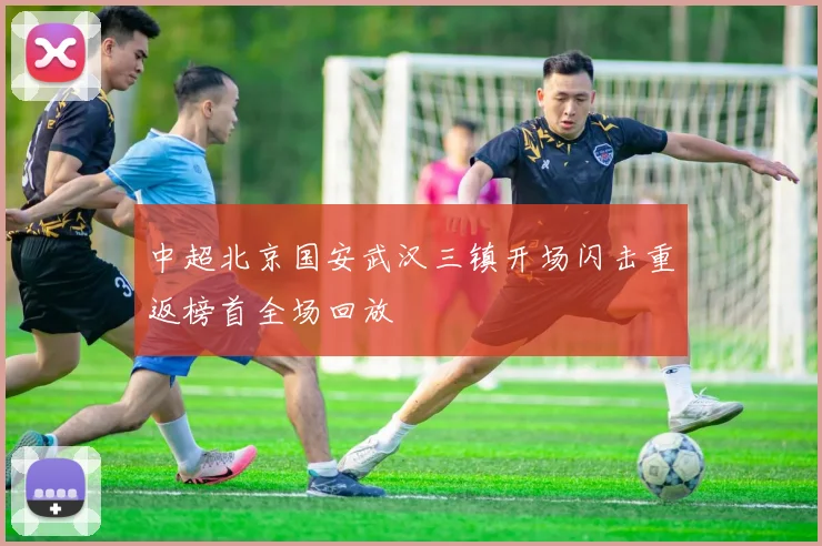 中超北京国安武汉三镇开场闪击重返榜首全场回放