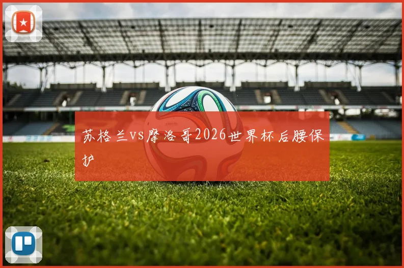 苏格兰vs摩洛哥2026世界杯后腰保护