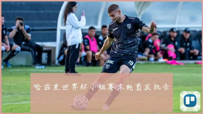 哈兹里世界杯小组赛末轮首发机会