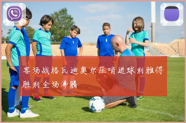 客场战格瓦迪奥尔压哨进球利雅得胜利全场沸腾