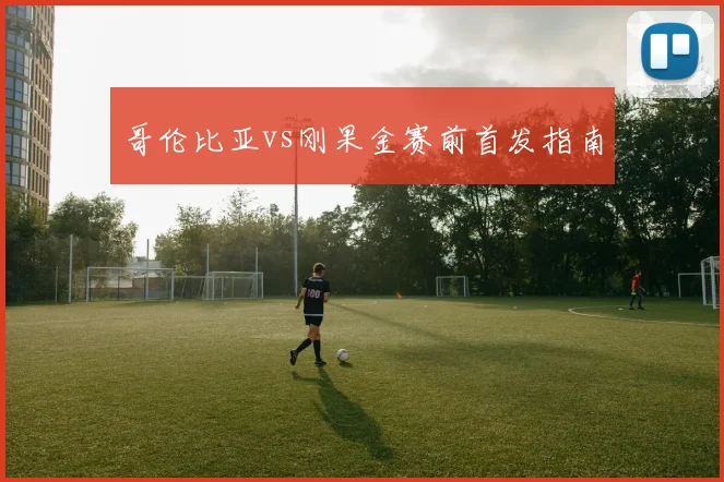 哥伦比亚vs刚果金赛前首发指南