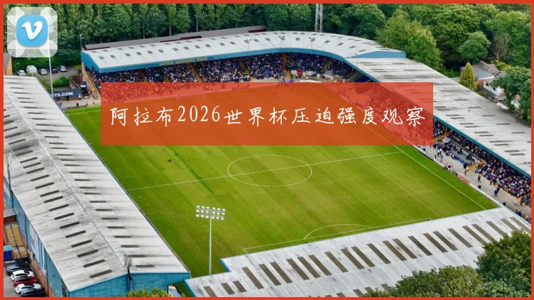 阿拉布2026世界杯压迫强度观察
