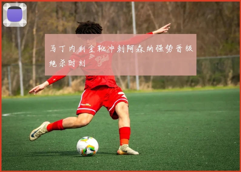 马丁内利金靴冲刺阿森纳强势晋级绝杀时刻