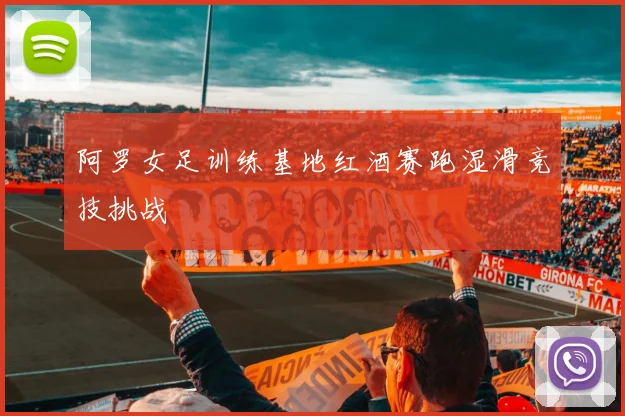 阿罗女足训练基地红酒赛跑湿滑竞技挑战
