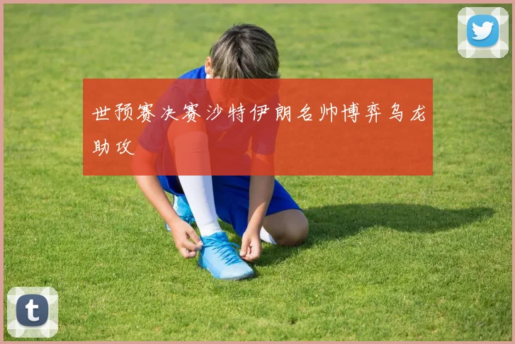 世预赛决赛沙特伊朗名帅博弈乌龙助攻