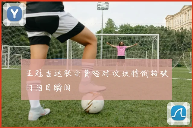 亚冠吉达联合费哈对攻坎特倒钩破门泪目瞬间