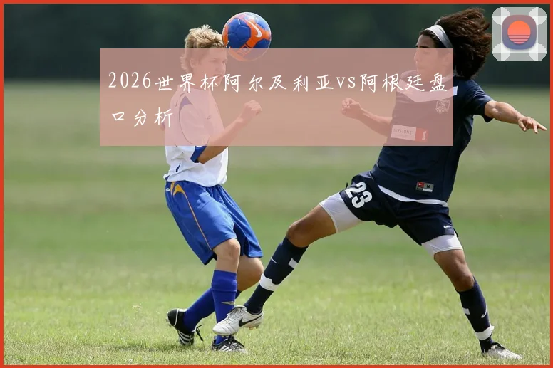2026世界杯阿尔及利亚vs阿根廷盘口分析