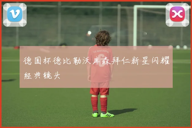 德国杯德比勒沃库森拜仁新星闪耀经典镜头