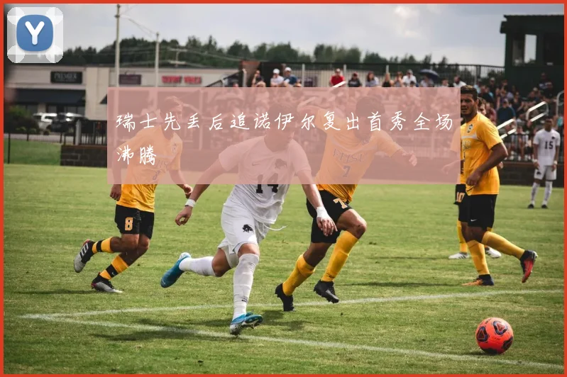 瑞士先丢后追诺伊尔复出首秀全场沸腾