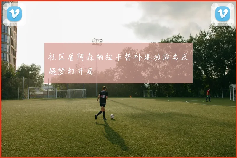 社区盾阿森纳纽卡替补建功排名反超梦幻开局