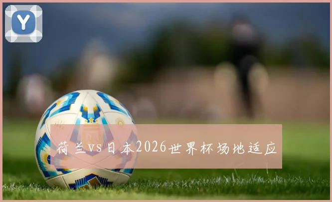荷兰vs日本2026世界杯场地适应