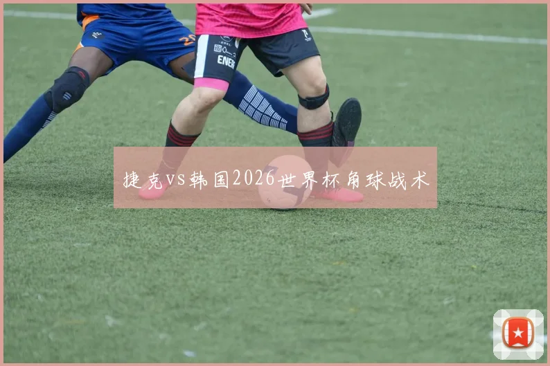捷克vs韩国2026世界杯角球战术