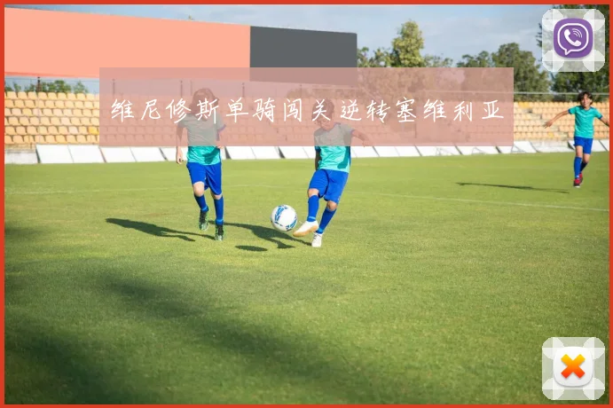 维尼修斯单骑闯关逆转塞维利亚