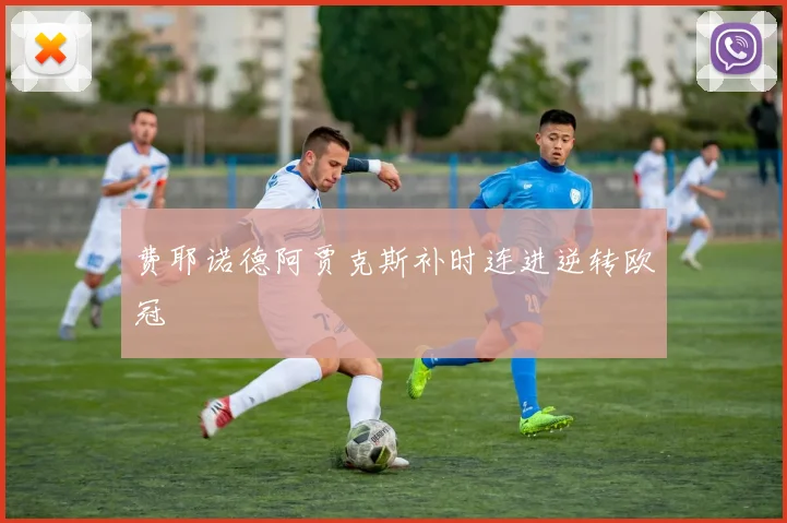 费耶诺德阿贾克斯补时连进逆转欧冠