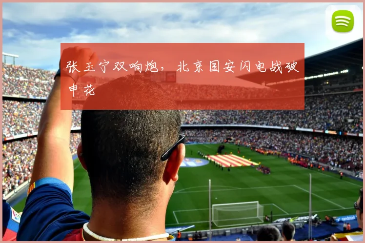 张玉宁双响炮,北京国安闪电战破申花