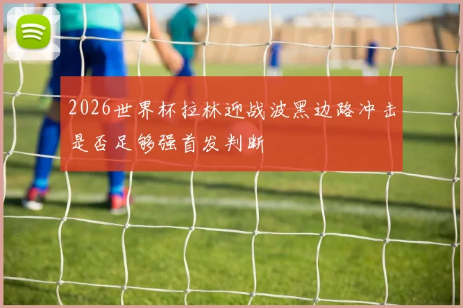 2026世界杯拉林迎战波黑边路冲击是否足够强首发判断