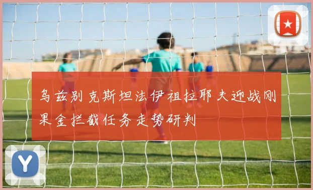 乌兹别克斯坦法伊祖拉耶夫迎战刚果金拦截任务走势研判
