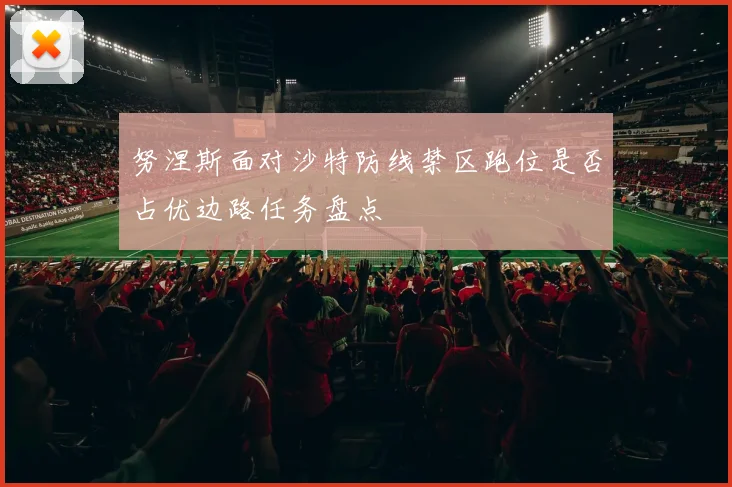 努涅斯面对沙特防线禁区跑位是否占优边路任务盘点