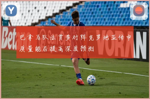巴拿马队法贾多对阵克罗地亚传中质量能否提高深度预测