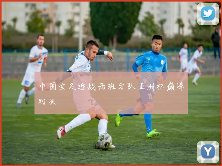 中国女足迎战西班牙队亚洲杯巅峰对决