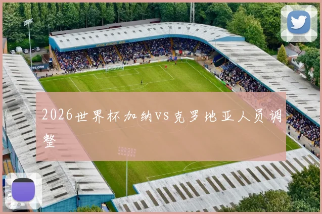2026世界杯加纳vs克罗地亚人员调整