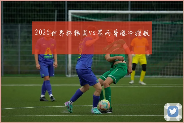 2026世界杯韩国vs墨西哥爆冷指数