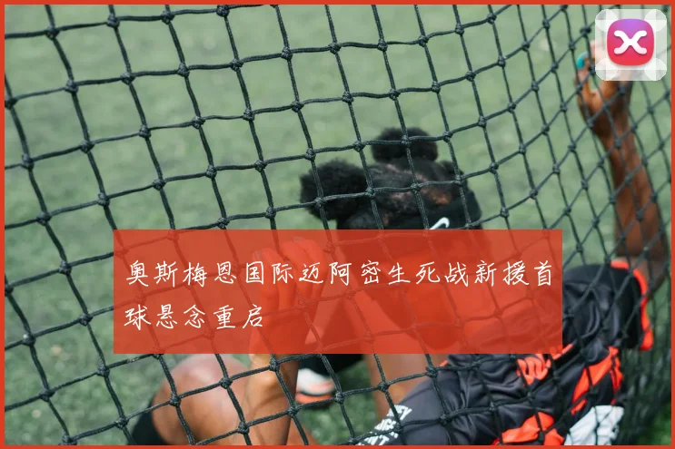 奥斯梅恩国际迈阿密生死战新援首球悬念重启