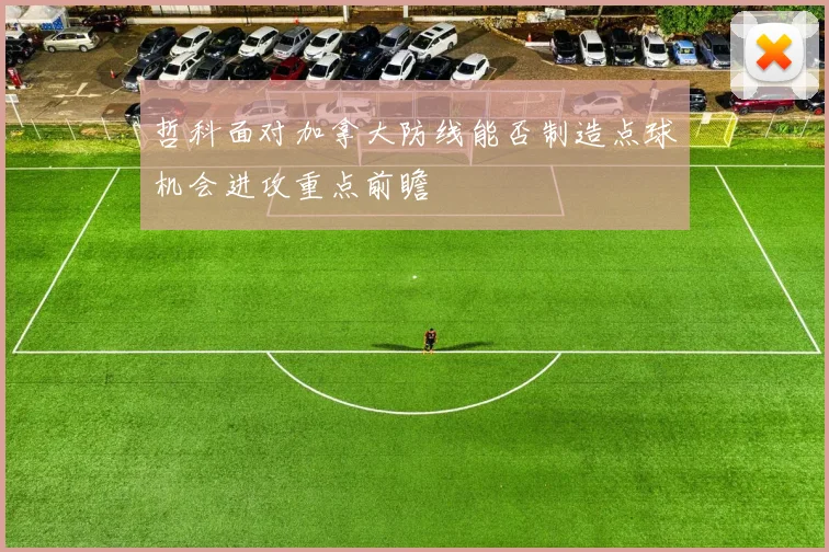 哲科面对加拿大防线能否制造点球机会进攻重点前瞻