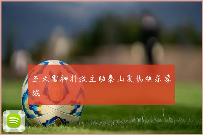 王大雷神扑救主助泰山复仇绝杀蓉城