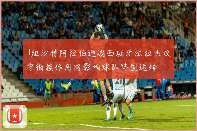 H组沙特阿拉伯迎战西班牙法拉杰攻守衔接作用将影响球队阵型运转