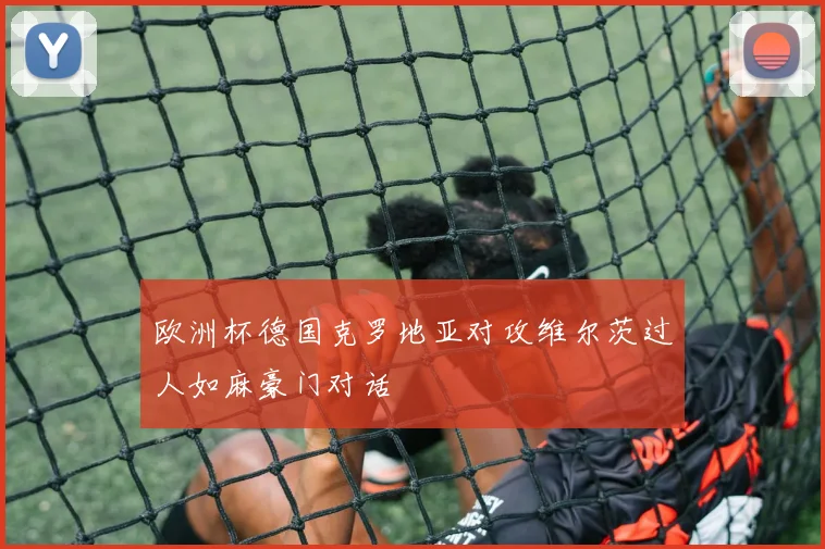 欧洲杯德国克罗地亚对攻维尔茨过人如麻豪门对话